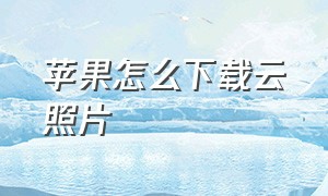 苹果怎么下载云照片（苹果怎么下载云手机）