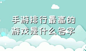 手游排行最高的游戏是什么名字（手游排行最高的游戏是什么名字啊）