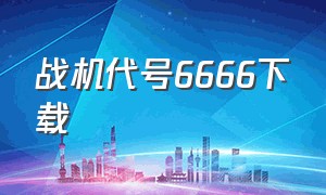 战机代号6666下载（战机代号666最新版怎么下）