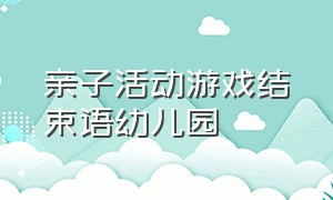 亲子活动游戏结束语幼儿园（幼儿园亲子游戏开场白和结束语）