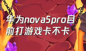 华为nova5pro目前打游戏卡不卡