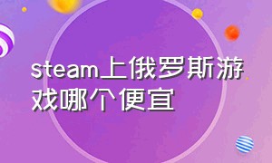 steam上俄罗斯游戏哪个便宜（steam俄罗斯有哪些便宜游戏）