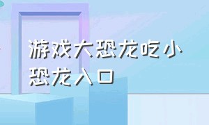 游戏大恐龙吃小恐龙入口