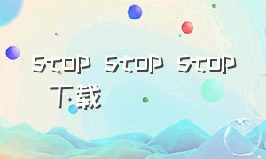 stop stop stop 下载（stop stop stop歌曲翻译完整版）