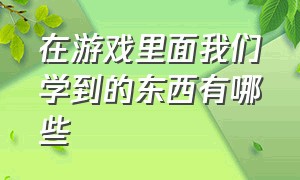 在游戏里面我们学到的东西有哪些（游戏可以给我们带来什么美好回忆）