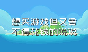 想买游戏但又舍不得花钱的说说