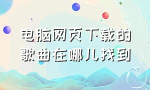 电脑网页下载的歌曲在哪儿找到