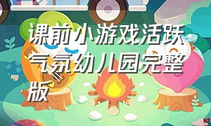 课前小游戏活跃气氛幼儿园完整版