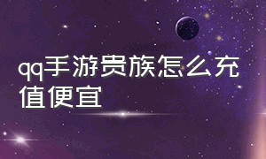 qq手游贵族怎么充值便宜