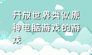 开放世界类似原神电脑游戏的游戏（开放世界类似原神电脑游戏的游戏叫什么）