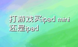 打游戏买ipad mini还是ipad（打游戏ipad pro和mini哪个好）