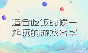 适合吃饭时候一起玩的游戏名字