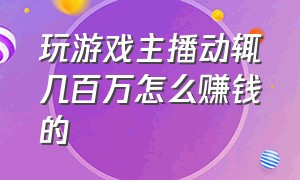 玩游戏主播动辄几百万怎么赚钱的