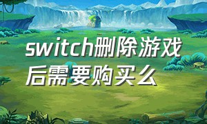 switch删除游戏后需要购买么（switch购买过的游戏删除后还有吗）