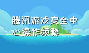 腾讯游戏安全中心操作频繁