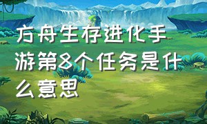 方舟生存进化手游第8个任务是什么意思（方舟生存进化手游第8个任务是什么意思呀）