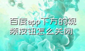 百度app下方的视频按钮怎么关闭（百度app怎么关闭小视频）