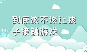 到底该不该让孩子接触游戏