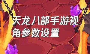 天龙八部手游视角参数设置（天龙八部手游怎么调整成超远视距）