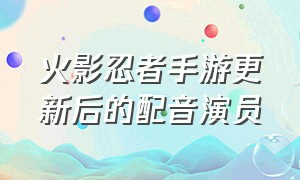 火影忍者手游更新后的配音演员（火影忍者手游配音是原班人马吗）