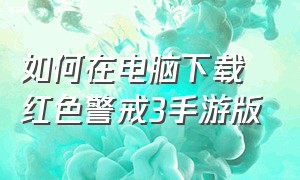 如何在电脑下载红色警戒3手游版（如何在电脑下载红色警戒3手游版）