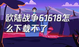 欧陆战争61618怎么下载不了（欧陆战争6为什么不能下载）