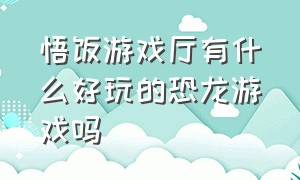 悟饭游戏厅有什么好玩的恐龙游戏吗