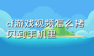 cf游戏视频怎么拷贝到手机里（cf游戏里的录像怎么保存到手机上）