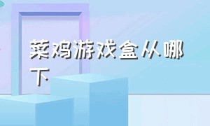 菜鸡游戏盒从哪下