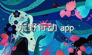 荒野行动 app（荒野行动app在哪里下载）