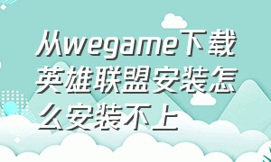 从wegame下载英雄联盟安装怎么安装不上