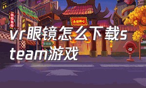 vr眼镜怎么下载steam游戏