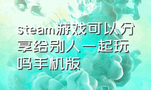 steam游戏可以分享给别人一起玩吗手机版