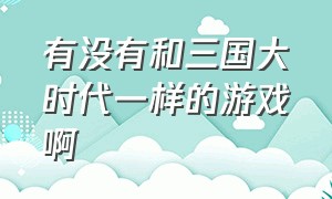 有没有和三国大时代一样的游戏啊（有没有和三国大时代一样的游戏啊手游）