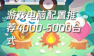 游戏电脑配置推荐4000-5000台式（台式电脑配置推荐3000-4000全套）