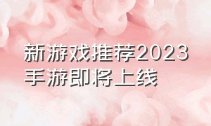 新游戏推荐2023手游即将上线（新手游2024正式上线的游戏）