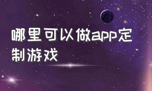 哪里可以做app定制游戏（个人能不能做游戏app）