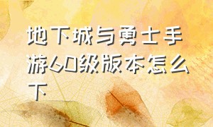 地下城与勇士手游60级版本怎么下