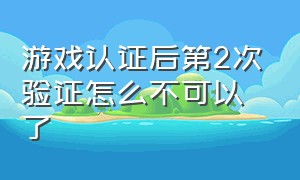 游戏认证后第2次验证怎么不可以了