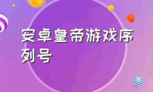 安卓皇帝游戏序列号（皇帝游戏安卓版下载正版序列号）