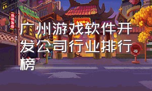 广州游戏软件开发公司行业排行榜