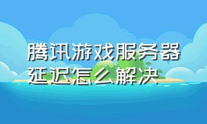 腾讯游戏服务器延迟怎么解决