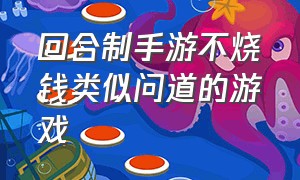 回合制手游不烧钱类似问道的游戏（回合制手游不烧钱类似问道的游戏）