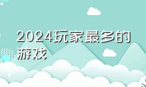 2024玩家最多的游戏