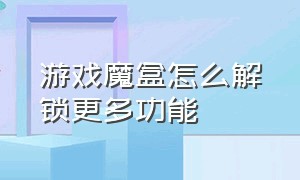 游戏魔盒怎么解锁更多功能