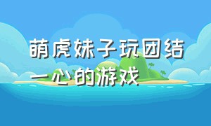 萌虎妹子玩团结一心的游戏