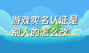 游戏实名认证是别人的怎么改