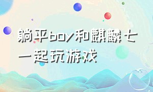 躺平boy和麒麟七一起玩游戏