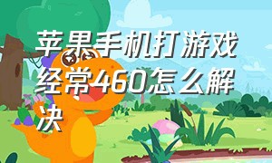 苹果手机打游戏经常460怎么解决