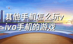 其他手机怎么玩vivo手机的游戏